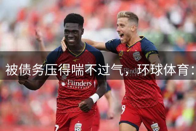 被债务压得喘不过气，环球体育：里瓦达维亚独立卖人还债